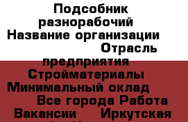 Подсобник-разнорабочий › Название организации ­ Fusion Service › Отрасль предприятия ­ Стройматериалы › Минимальный оклад ­ 17 500 - Все города Работа » Вакансии   . Иркутская обл.,Иркутск г.